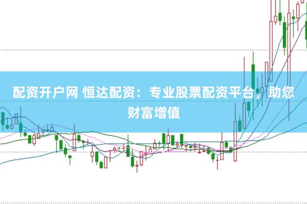 配资开户网 恒达配资：专业股票配资平台，助您财富增值