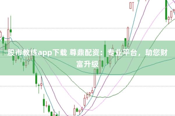 股市教练app下载 尊鼎配资：专业平台，助您财富升级