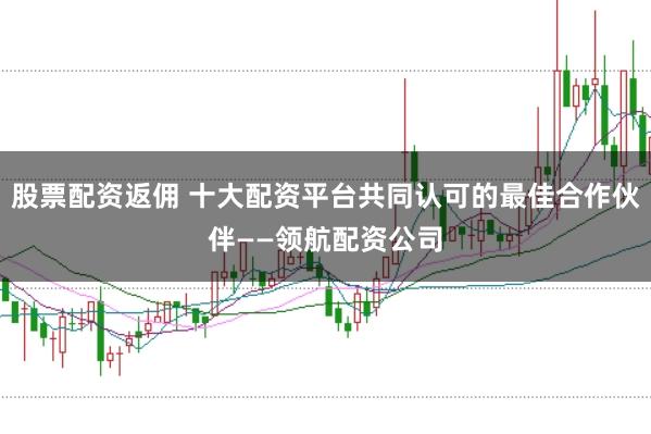 股票配资返佣 十大配资平台共同认可的最佳合作伙伴——领航配资公司