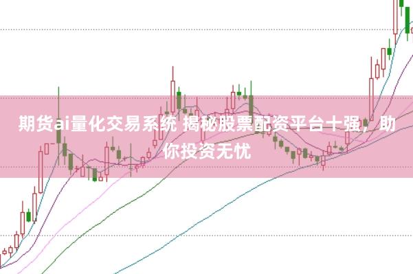 期货ai量化交易系统 揭秘股票配资平台十强，助你投资无忧