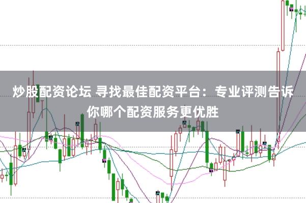 炒股配资论坛 寻找最佳配资平台：专业评测告诉你哪个配资服务更优胜