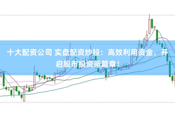 十大配资公司 实盘配资炒股：高效利用资金，开启股市投资新篇章！