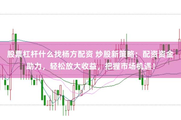 股票杠杆什么找杨方配资 炒股新策略：配资资金助力，轻松放大收益，把握市场机遇！