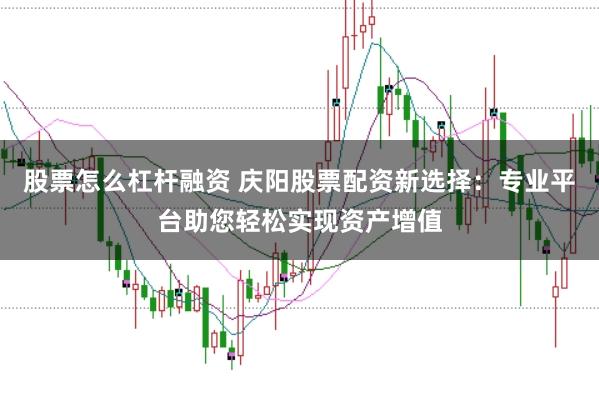 股票怎么杠杆融资 庆阳股票配资新选择：专业平台助您轻松实现资产增值