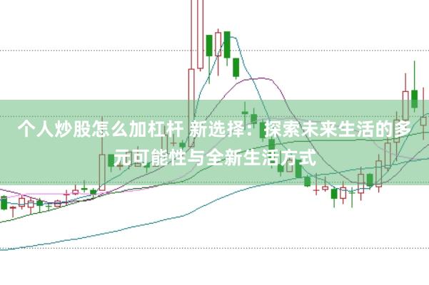 个人炒股怎么加杠杆 新选择：探索未来生活的多元可能性与全新生活方式