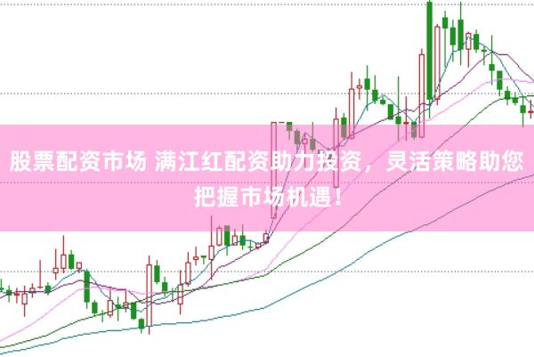 股票配资市场 满江红配资助力投资，灵活策略助您把握市场机遇！