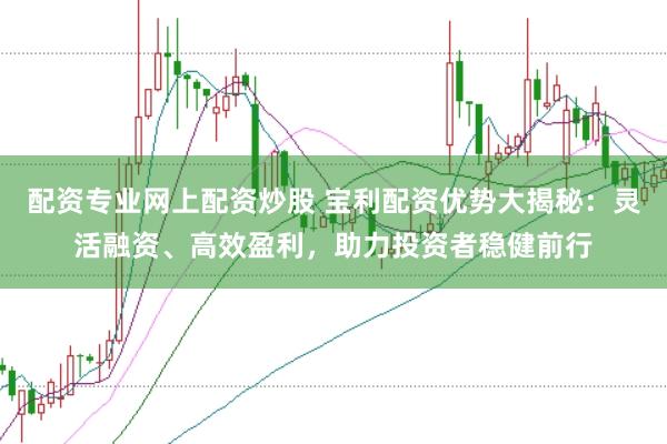 配资专业网上配资炒股 宝利配资优势大揭秘：灵活融资、高效盈利，助力投资者稳健前行