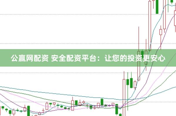 公赢网配资 安全配资平台：让您的投资更安心