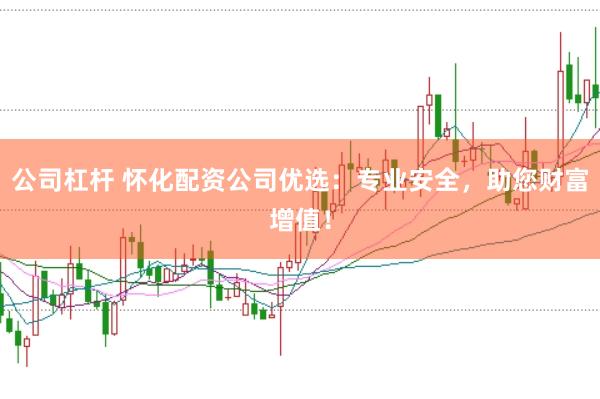 公司杠杆 怀化配资公司优选：专业安全，助您财富增值！