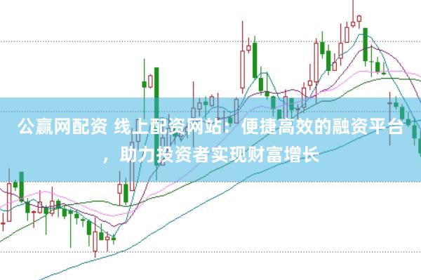 公赢网配资 线上配资网站：便捷高效的融资平台，助力投资者实现财富增长