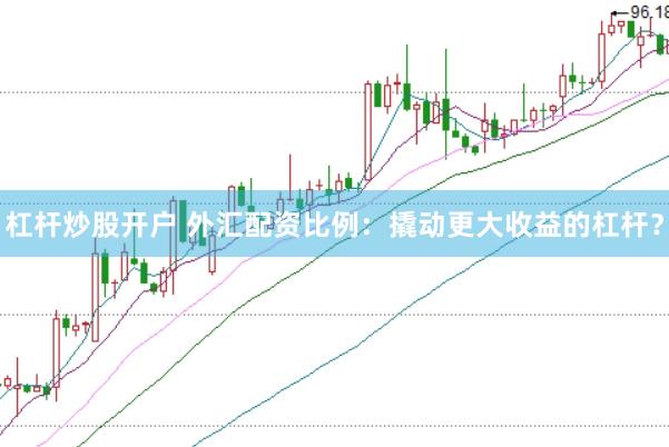 杠杆炒股开户 外汇配资比例：撬动更大收益的杠杆？