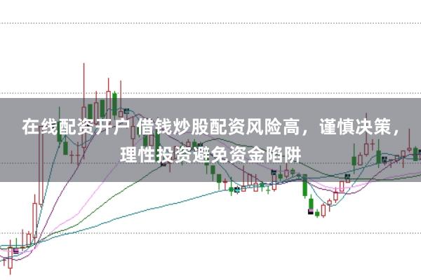 在线配资开户 借钱炒股配资风险高，谨慎决策，理性投资避免资金陷阱