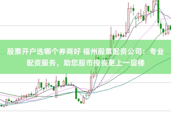 股票开户选哪个券商好 福州股票配资公司：专业配资服务，助您股市投资更上一层楼