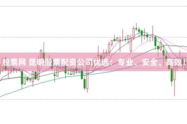 股票网 昆明股票配资公司优选：专业、安全、高效！