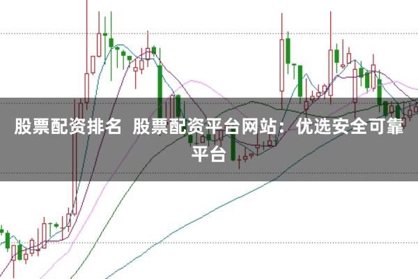 股票配资排名  股票配资平台网站：优选安全可靠平台