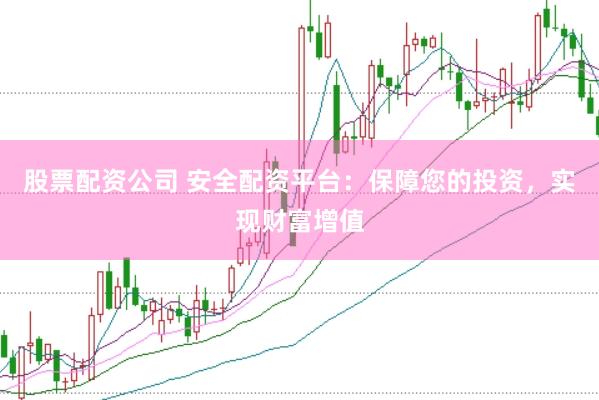 股票配资公司 安全配资平台：保障您的投资，实现财富增值