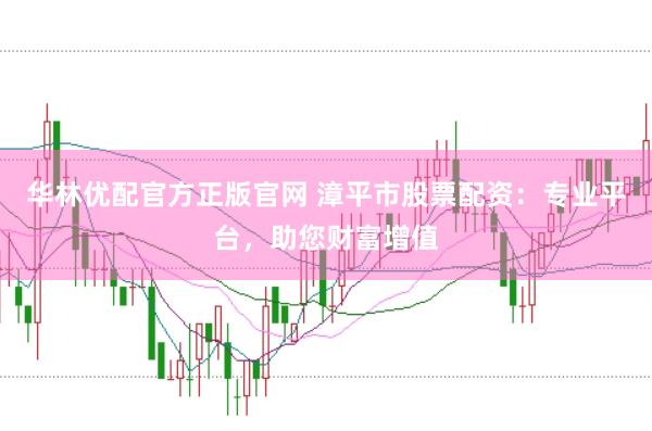 华林优配官方正版官网 漳平市股票配资：专业平台，助您财富增值