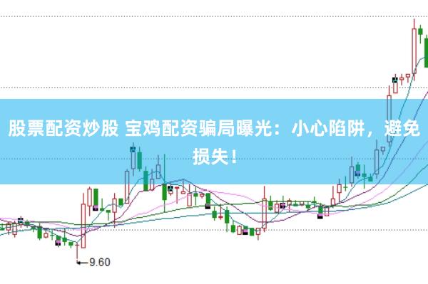 股票配资炒股 宝鸡配资骗局曝光：小心陷阱，避免损失！
