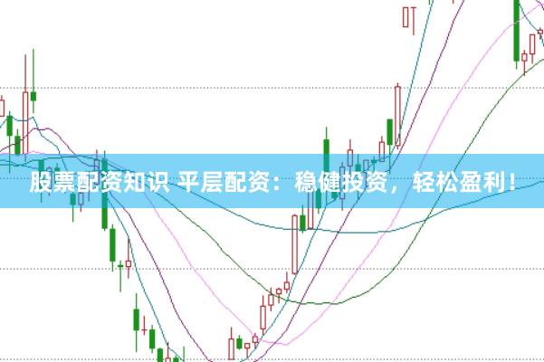 股票配资知识 平层配资：稳健投资，轻松盈利！