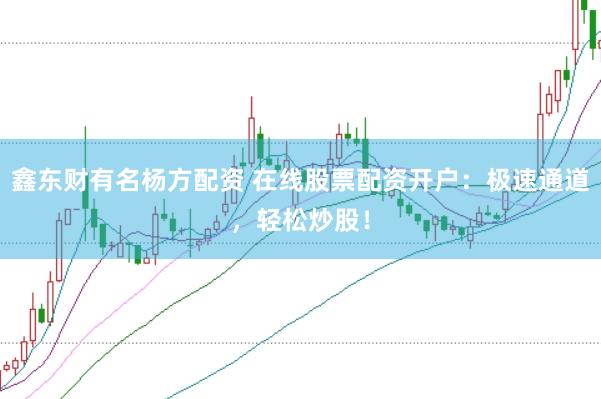 鑫东财有名杨方配资 在线股票配资开户：极速通道，轻松炒股！