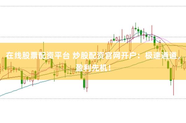 在线股票配资平台 炒股配资官网开户：极速通道，盈利先机！