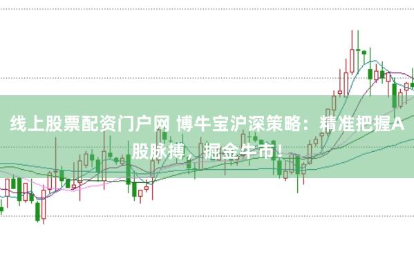 线上股票配资门户网 博牛宝沪深策略：精准把握A股脉搏，掘金牛市！