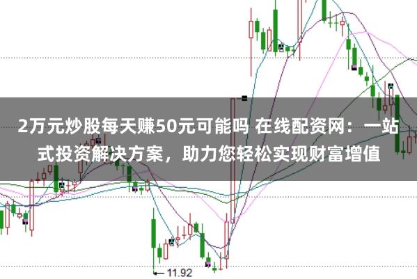 2万元炒股每天赚50元可能吗 在线配资网：一站式投资解决方案，助力您轻松实现财富增值