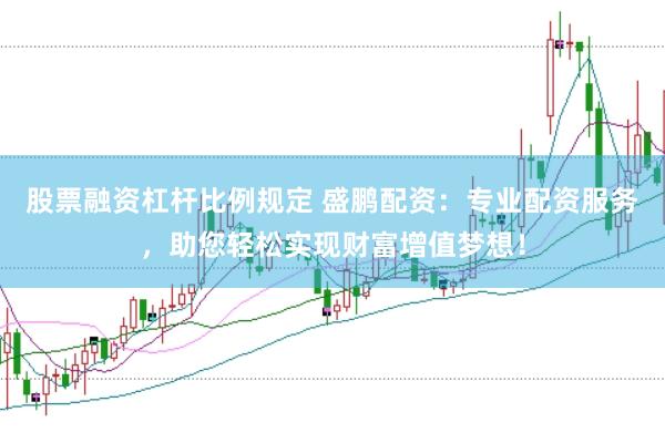 股票融资杠杆比例规定 盛鹏配资：专业配资服务，助您轻松实现财富增值梦想！
