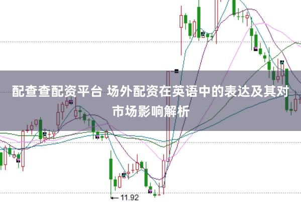 配查查配资平台 场外配资在英语中的表达及其对市场影响解析