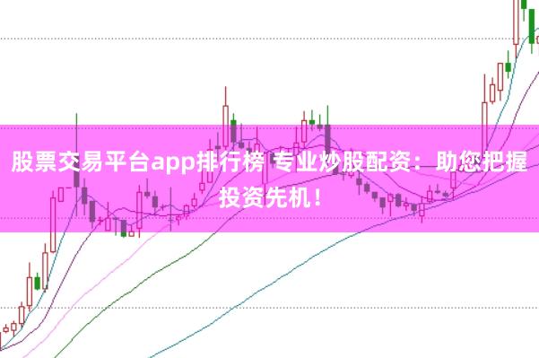 股票交易平台app排行榜 专业炒股配资：助您把握投资先机！