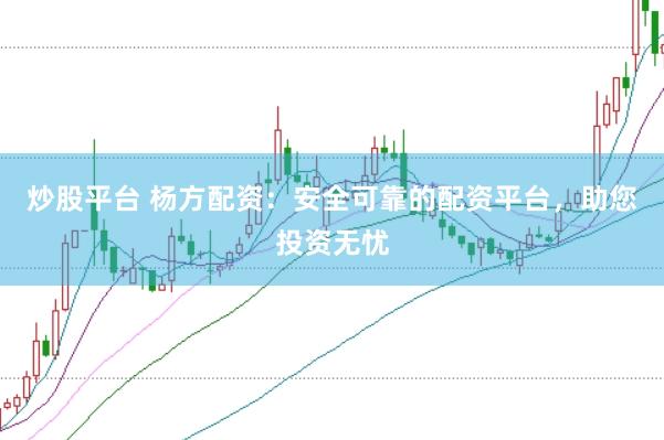炒股平台 杨方配资：安全可靠的配资平台，助您投资无忧