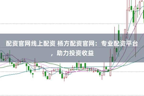 配资官网线上配资 杨方配资官网：专业配资平台，助力投资收益