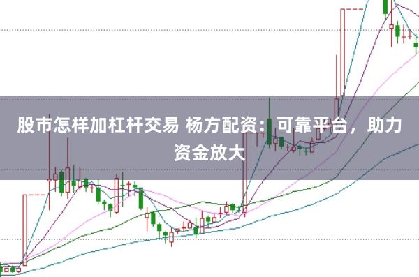 股市怎样加杠杆交易 杨方配资：可靠平台，助力资金放大