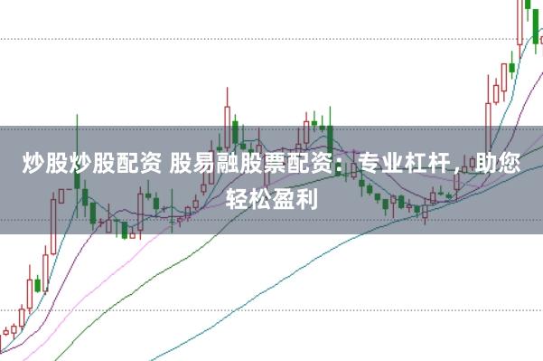 炒股炒股配资 股易融股票配资：专业杠杆，助您轻松盈利