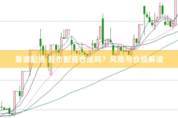 靠谱配资 股市配资合法吗？风险与合规解读