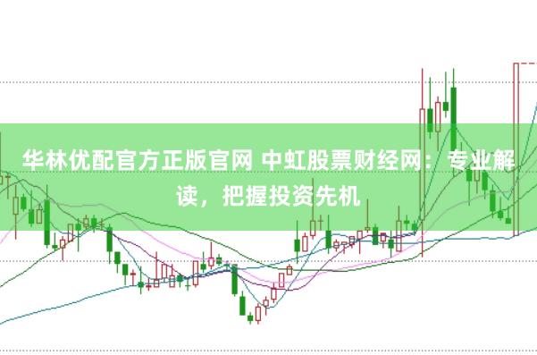 华林优配官方正版官网 中虹股票财经网：专业解读，把握投资先机