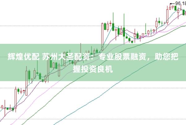 辉煌优配 苏州大圣配资：专业股票融资，助您把握投资良机
