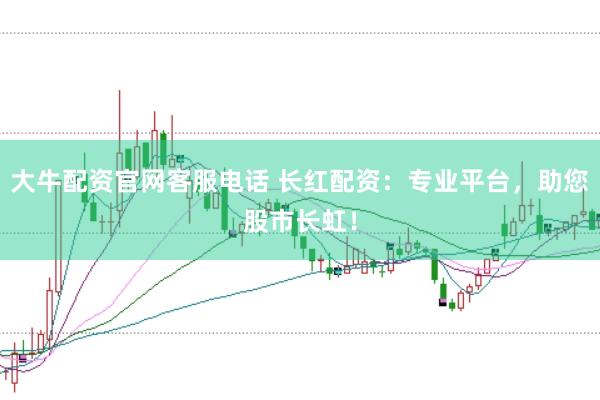 大牛配资官网客服电话 长红配资：专业平台，助您股市长虹！