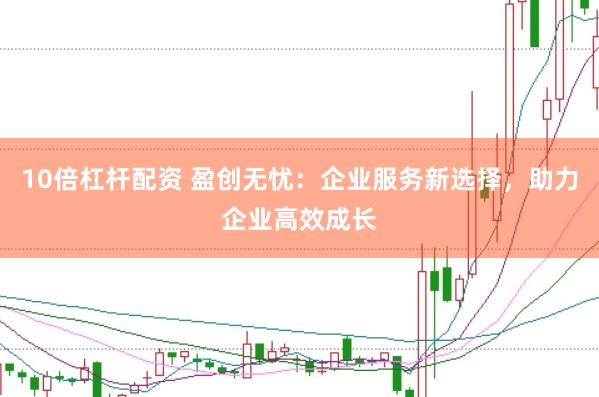 10倍杠杆配资 盈创无忧：企业服务新选择，助力企业高效成长