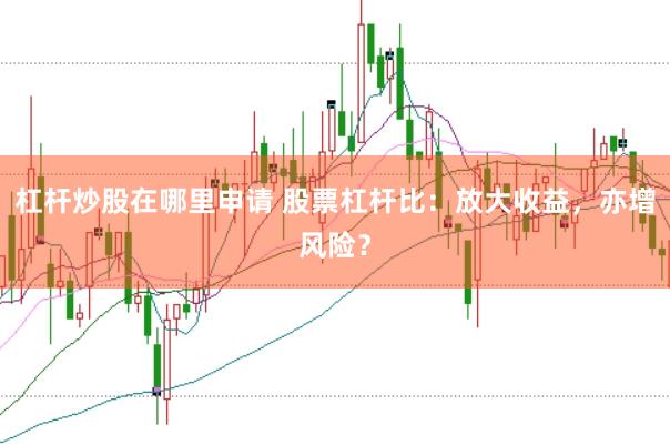 杠杆炒股在哪里申请 股票杠杆比：放大收益，亦增风险？