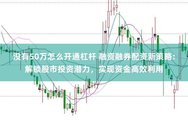 没有50万怎么开通杠杆 融资融券配资新策略：解锁股市投资潜力，实现资金高效利用