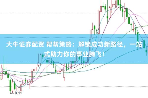 大牛证券配资 帮帮策略：解锁成功新路径，一站式助力你的事业腾飞！