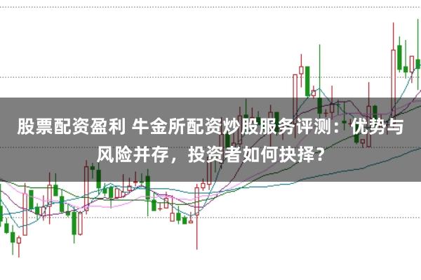 股票配资盈利 牛金所配资炒股服务评测：优势与风险并存，投资者如何抉择？
