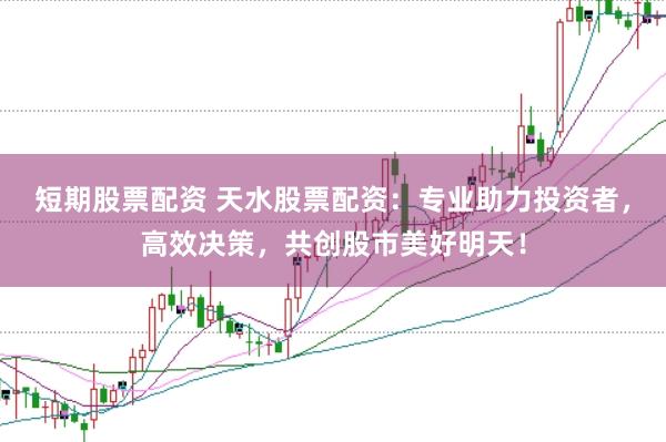 短期股票配资 天水股票配资：专业助力投资者，高效决策，共创股市美好明天！