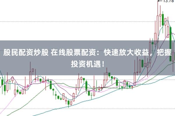 股民配资炒股 在线股票配资：快速放大收益，把握投资机遇！