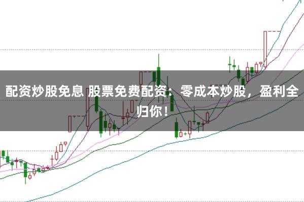 配资炒股免息 股票免费配资：零成本炒股，盈利全归你！