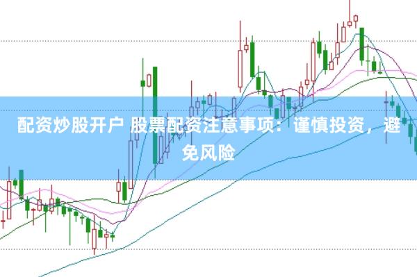 配资炒股开户 股票配资注意事项：谨慎投资，避免风险