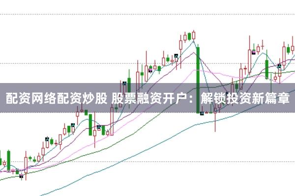 配资网络配资炒股 股票融资开户：解锁投资新篇章