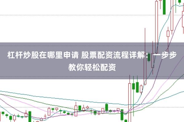 杠杆炒股在哪里申请 股票配资流程详解：一步步教你轻松配资