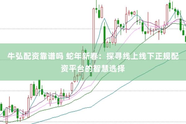 牛弘配资靠谱吗 蛇年新春：探寻线上线下正规配资平台的智慧选择